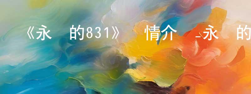 白露明的動漫綜藝大全,《永遠的831》詳情介紹_永遠的831HD中字在線觀看_永遠的831迅雷下載_日漫